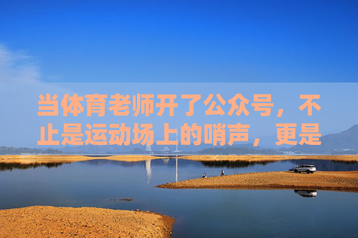 当体育老师开了公众号,不止是运动场上的哨声,更是成长路上的加油站,哨声为引,成长加油站,体育老师的公众号 当体育老师开了公众号,不止是运动场上的哨声,更是成长路上的加油站,哨声为引,成长加油站,体育老师的公众号