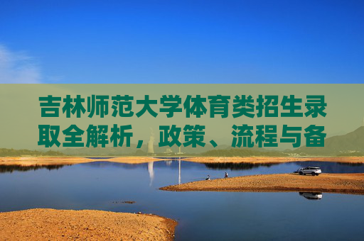 吉林师范大学体育类招生录取全解析，政策、流程与备考指南，吉林师范大学体育类招生录取全解析，政策、流程与备考指南