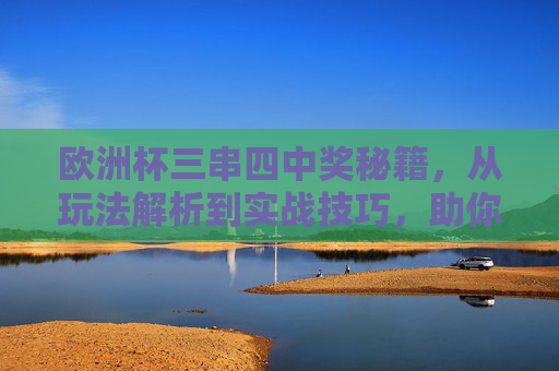 欧洲杯三串四中奖秘籍，从玩法解析到实战技巧，助你精准命中大奖，欧洲杯三串四中奖秘籍，玩法解析与实战技巧，精准命中大奖