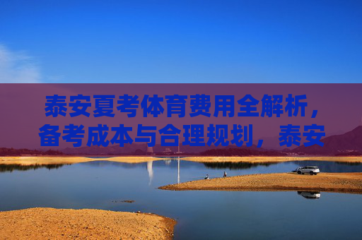泰安夏考体育费用全解析,备考成本与合理规划,泰安夏考体育费用全解析,备考成本与合理规划 泰安夏考体育费用全解析,备考成本与合理规划,泰安夏考体育费用全解析,备考成本与合理规划