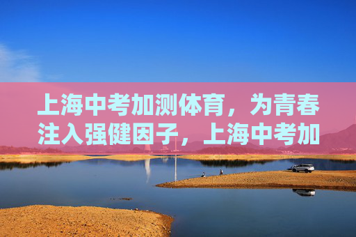 上海中考加测体育，为青春注入强健因子，上海中考加测体育，为青春注入强健因子