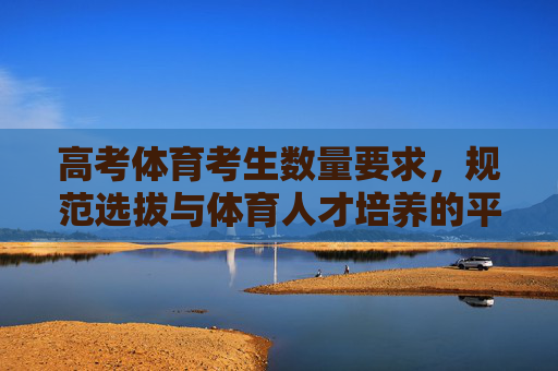 高考体育考生数量要求，规范选拔与体育人才培养的平衡之道，高考体育考生数量要求，规范选拔与人才培养的平衡之道