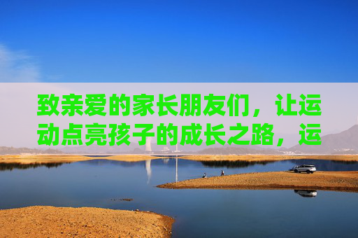 致亲爱的家长朋友们，让运动点亮孩子的成长之路，运动点亮孩子成长路