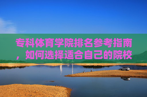 专科体育学院排名参考指南,如何选择适合自己的院校? 专科体育学院排名参考指南,如何选择适合自己的院校?