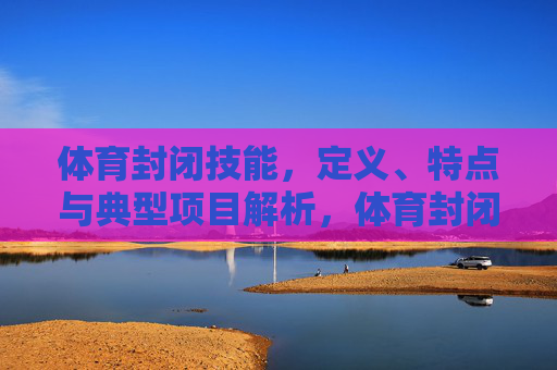 体育封闭技能,定义、特点与典型项目解析,体育封闭技能,定义、特点与典型项目解析 体育封闭技能,定义、特点与典型项目解析,体育封闭技能,定义、特点与典型项目解析