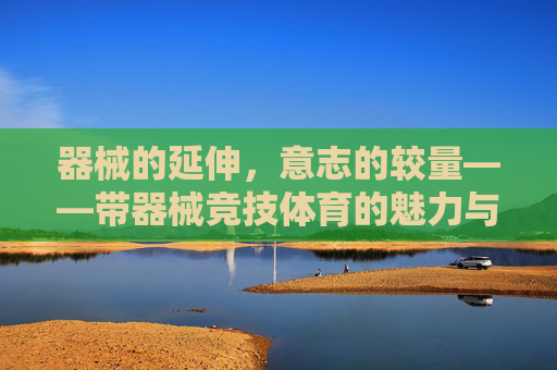 器械的延伸，意志的较量——带器械竞技体育的魅力与挑战，器械延伸，意志较量——带器械竞技体育的魅力挑战