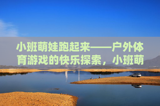 小班萌娃跑起来——户外体育游戏的快乐探索，小班萌娃跑起来，户外体育游戏的快乐探索