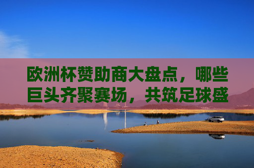 欧洲杯赞助商大盘点,哪些巨头齐聚赛场,共筑足球盛宴?欧洲杯赞助商巨头齐聚,共筑足球盛宴 欧洲杯赞助商大盘点,哪些巨头齐聚赛场,共筑足球盛宴?欧洲杯赞助商巨头齐聚,共筑足球盛宴