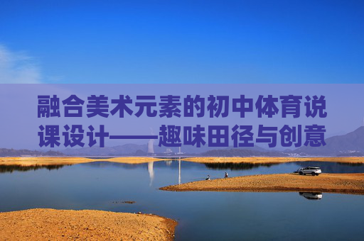 融合美术元素的初中体育说课设计——趣味田径与创意表达,美术元素融入初中趣味田径体育说课设计 融合美术元素的初中体育说课设计——趣味田径与创意表达,美术元素融入初中趣味田径体育说课设计