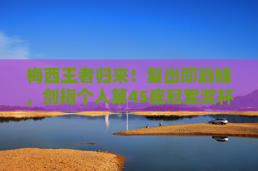 梅西王者归来!复出即巅峰,剑指个人第45座冠军奖杯,梅西王者归来!复出即巅峰,剑指第45冠 梅西王者归来!复出即巅峰,剑指个人第45座冠军奖杯,梅西王者归来!复出即巅峰,剑指第45冠