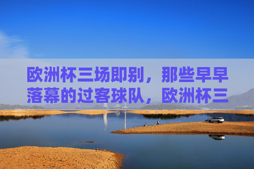 欧洲杯三场即别,那些早早落幕的过客球队,欧洲杯三场即别,匆匆落幕的过客 欧洲杯三场即别,那些早早落幕的过客球队,欧洲杯三场即别,匆匆落幕的过客
