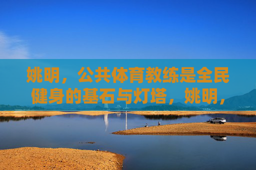 姚明,公共体育教练是全民健身的基石与灯塔,姚明,公共体育教练,全民健身的基石与灯塔 姚明,公共体育教练是全民健身的基石与灯塔,姚明,公共体育教练,全民健身的基石与灯塔