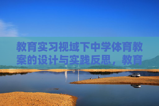 教育实习视域下中学体育教案的设计与实践反思,教育实习视域下中学体育教案的设计与实践反思 教育实习视域下中学体育教案的设计与实践反思,教育实习视域下中学体育教案的设计与实践反思