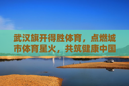武汉旗开得胜体育，点燃城市体育星火，共筑健康中国梦想，武汉旗开得胜体育，点燃城市体育星火，共筑健康中国梦想