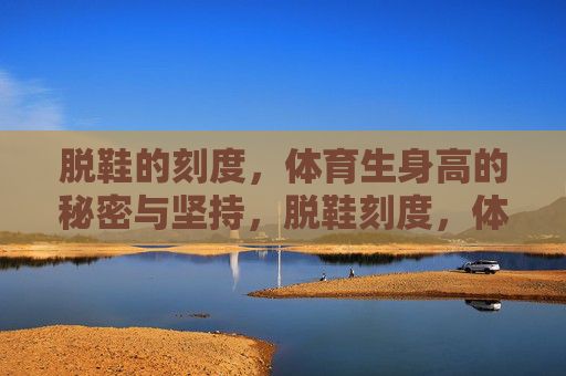 脱鞋的刻度,体育生身高的秘密与坚持,脱鞋刻度,体育生身高的秘密与坚持 脱鞋的刻度,体育生身高的秘密与坚持,脱鞋刻度,体育生身高的秘密与坚持
