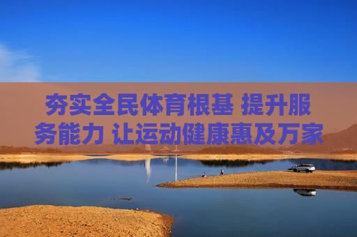 夯实全民体育根基 提升服务能力 让运动健康惠及万家,夯实全民体育根基 提升服务能力 健康惠万家 夯实全民体育根基 提升服务能力 让运动健康惠及万家,夯实全民体育根基 提升服务能力 健康惠万家