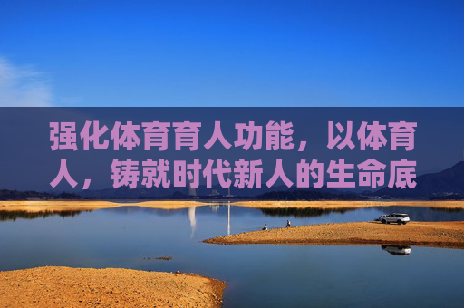 强化体育育人功能,以体育人,铸就时代新人的生命底色,体育育人铸魂,时代新人生命底色 强化体育育人功能,以体育人,铸就时代新人的生命底色,体育育人铸魂,时代新人生命底色