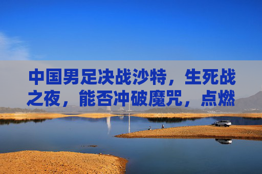 中国男足决战沙特,生死战之夜,能否冲破魔咒,点燃希望?生死战!中国男足决战沙特,冲破魔咒点燃希望? 中国男足决战沙特,生死战之夜,能否冲破魔咒,点燃希望?生死战!中国男足决战沙特,冲破魔咒点燃希望?