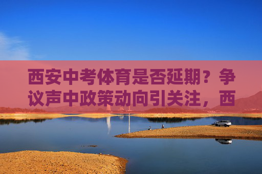 西安中考体育是否延期?争议声中政策动向引关注,西安中考体育延期争议,政策动向引关注 西安中考体育是否延期?争议声中政策动向引关注,西安中考体育延期争议,政策动向引关注