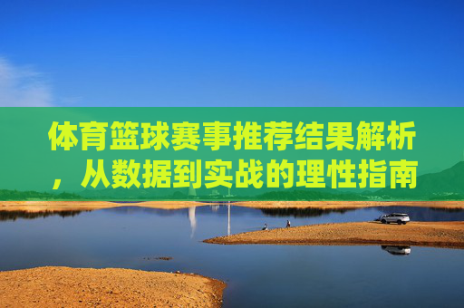 体育篮球赛事推荐结果解析,从数据到实战的理性指南,篮球赛事推荐,数据解析到实战的理性指南 体育篮球赛事推荐结果解析,从数据到实战的理性指南,篮球赛事推荐,数据解析到实战的理性指南