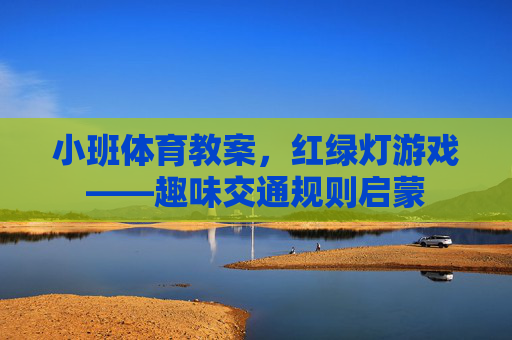 小班体育教案,红绿灯游戏——趣味交通规则启蒙 小班体育教案,红绿灯游戏——趣味交通规则启蒙