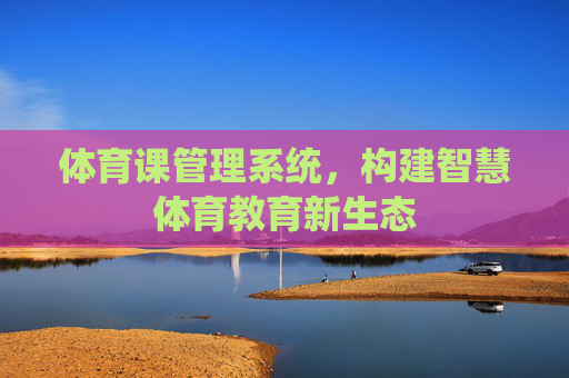 体育课管理系统，构建智慧体育教育新生态