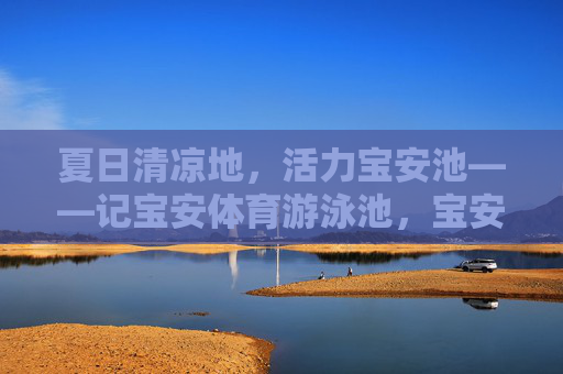 夏日清凉地，活力宝安池——记宝安体育游泳池，宝安体育游泳池，夏日清凉活力地