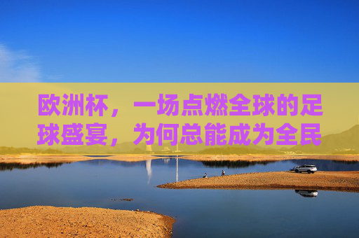 欧洲杯,一场点燃全球的足球盛宴,为何总能成为全民焦点?欧洲杯,点燃全民的全球足球盛宴 欧洲杯,一场点燃全球的足球盛宴,为何总能成为全民焦点?欧洲杯,点燃全民的全球足球盛宴