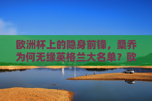 欧洲杯上的隐身前锋,桑乔为何无缘英格兰大名单?欧洲杯隐身前锋桑乔为何无缘英格兰大名单? 欧洲杯上的隐身前锋,桑乔为何无缘英格兰大名单?欧洲杯隐身前锋桑乔为何无缘英格兰大名单?