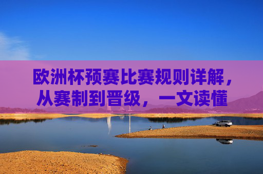 欧洲杯预赛比赛规则详解，从赛制到晋级，一文读懂