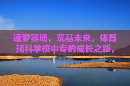 逐梦赛场,筑基未来,体育预科学校中专的成长之路,逐梦赛场筑基,体育预科中专成长之路 逐梦赛场,筑基未来,体育预科学校中专的成长之路,逐梦赛场筑基,体育预科中专成长之路