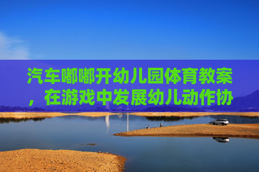 汽车嘟嘟开幼儿园体育教案,在游戏中发展幼儿动作协调性与规则意识,汽车嘟嘟开幼儿园体育教案,游戏中发展幼儿动作协调性与规则意识 汽车嘟嘟开幼儿园体育教案,在游戏中发展幼儿动作协调性与规则意识,汽车嘟嘟开幼儿园体育教案,游戏中发展幼儿动作协调性与规则意识
