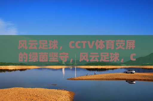 风云足球,CCTV体育荧屏的绿茵坚守,风云足球,CCTV体育荧屏的绿茵坚守 风云足球,CCTV体育荧屏的绿茵坚守,风云足球,CCTV体育荧屏的绿茵坚守