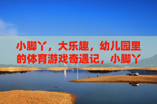 小脚丫，大乐趣，幼儿园里的体育游戏奇遇记，小脚丫的体育游戏乐趣奇遇