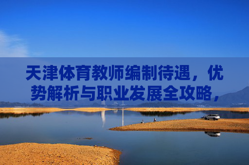 天津体育教师编制待遇，优势解析与职业发展全攻略，天津体育教师编制待遇优势与职业发展全攻略