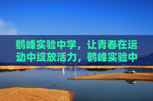 鹤峰实验中学,让青春在运动中绽放活力,鹤峰实验中学,青春在运动中绽放活力 鹤峰实验中学,让青春在运动中绽放活力,鹤峰实验中学,青春在运动中绽放活力