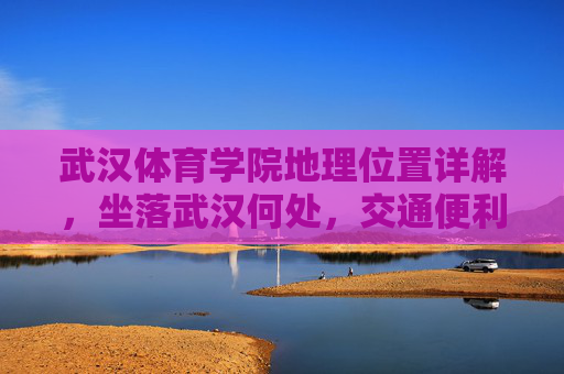 武汉体育学院地理位置详解,坐落武汉何处,交通便利吗?武汉体育学院地理位置详解,坐落武汉何处与交通便利性解析 武汉体育学院地理位置详解,坐落武汉何处,交通便利吗?武汉体育学院地理位置详解,坐落武汉何处与交通便利性解析