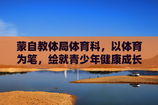 蒙自教体局体育科,以体育为笔,绘就青少年健康成长新画卷,蒙自教体局体育科,以体育为笔,绘就青少年健康成长新画卷 蒙自教体局体育科,以体育为笔,绘就青少年健康成长新画卷,蒙自教体局体育科,以体育为笔,绘就青少年健康成长新画卷