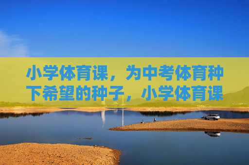 小学体育课，为中考体育种下希望的种子，小学体育课，为中考体育种下希望的种子