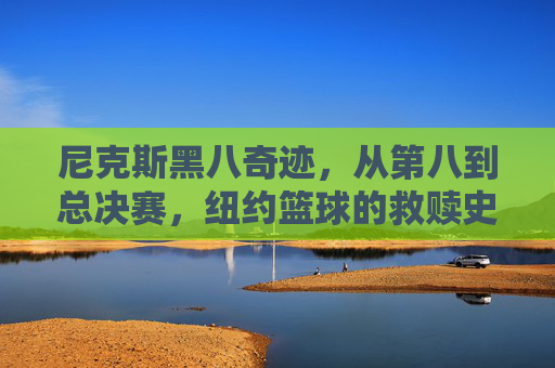 尼克斯黑八奇迹,从第八到总决赛,纽约篮球的救赎史诗,尼克斯黑八奇迹,从第八到总决赛的救赎史诗 尼克斯黑八奇迹,从第八到总决赛,纽约篮球的救赎史诗,尼克斯黑八奇迹,从第八到总决赛的救赎史诗