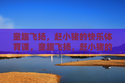 童趣飞扬,赶小猪的快乐体育课,童趣飞扬,赶小猪的快乐体育课 童趣飞扬,赶小猪的快乐体育课,童趣飞扬,赶小猪的快乐体育课