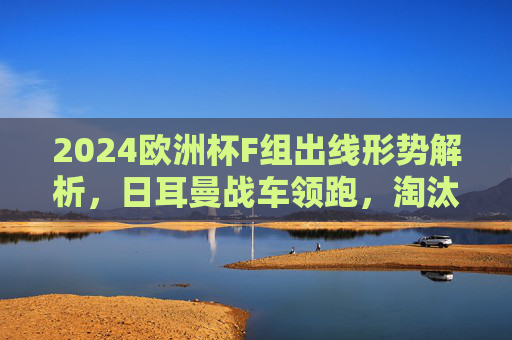 2024欧洲杯F组出线形势解析,日耳曼战车领跑,淘汰赛或遇强敌?2024欧洲杯F组出线形势,日耳曼战车领跑,淘汰赛或遇强敌 2024欧洲杯F组出线形势解析,日耳曼战车领跑,淘汰赛或遇强敌?2024欧洲杯F组出线形势,日耳曼战车领跑,淘汰赛或遇强敌
