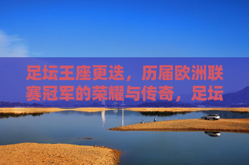 足坛王座更迭,历届欧洲联赛冠军的荣耀与传奇,足坛王座更迭,欧洲联赛冠军的荣耀与传奇 足坛王座更迭,历届欧洲联赛冠军的荣耀与传奇,足坛王座更迭,欧洲联赛冠军的荣耀与传奇