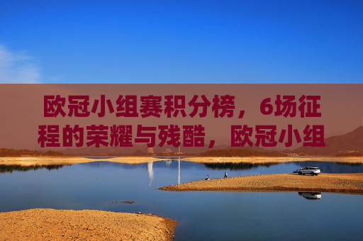 欧冠小组赛积分榜,6场征程的荣耀与残酷,欧冠小组赛积分榜,6场征程的荣耀与残酷 欧冠小组赛积分榜,6场征程的荣耀与残酷,欧冠小组赛积分榜,6场征程的荣耀与残酷