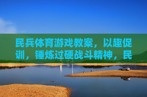 民兵体育游戏教案,以趣促训,锤炼过硬战斗精神,民兵体育游戏教案,以趣促训锤炼过硬战斗精神 民兵体育游戏教案,以趣促训,锤炼过硬战斗精神,民兵体育游戏教案,以趣促训锤炼过硬战斗精神