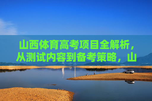 山西体育高考项目全解析，从测试内容到备考策略，山西体育高考项目全解析，从测试内容到备考策略