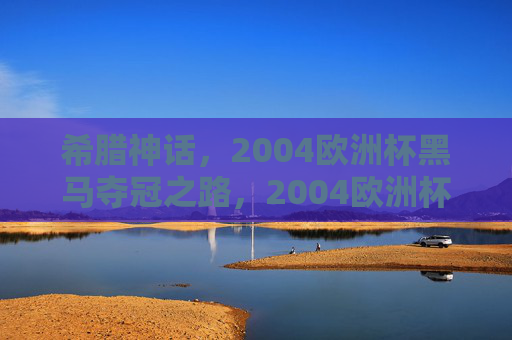 希腊神话,2004欧洲杯黑马夺冠之路,2004欧洲杯,希腊神话般的黑马夺冠 希腊神话,2004欧洲杯黑马夺冠之路,2004欧洲杯,希腊神话般的黑马夺冠