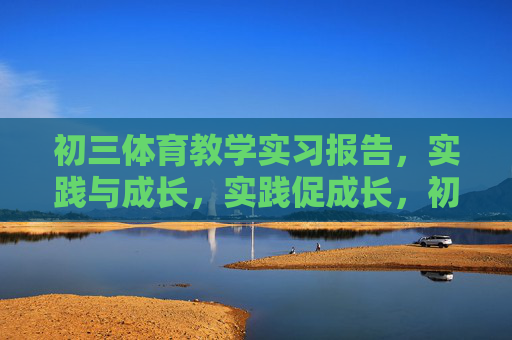初三体育教学实习报告,实践与成长,实践促成长,初三体育教学实习报告 初三体育教学实习报告,实践与成长,实践促成长,初三体育教学实习报告