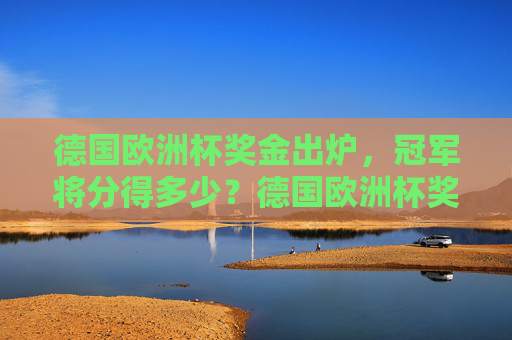 德国欧洲杯奖金出炉,冠军将分得多少?德国欧洲杯奖金出炉,冠军将分得多少? 德国欧洲杯奖金出炉,冠军将分得多少?德国欧洲杯奖金出炉,冠军将分得多少?