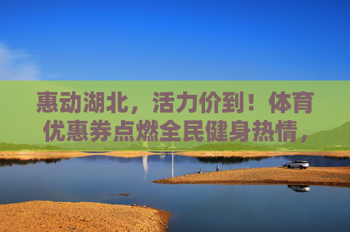 惠动湖北,活力价到!体育优惠券点燃全民健身热情,湖北体育优惠券点燃全民健身活力 惠动湖北,活力价到!体育优惠券点燃全民健身热情,湖北体育优惠券点燃全民健身活力